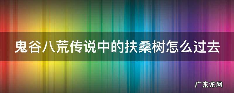 鬼谷八荒扶桑枝剧情流程 鬼谷八荒传说中的扶桑树怎么过去
