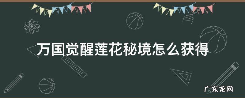 万国觉醒莲花秘境怎么获得 万国觉醒莲花秘境有什么用