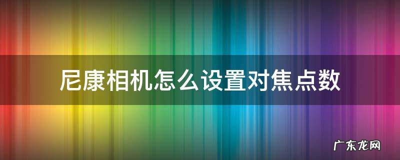 尼康相机聚焦点怎么调 尼康相机怎么设置对焦点数