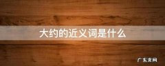 大约的近义词是什么字 大约的近义词是什么