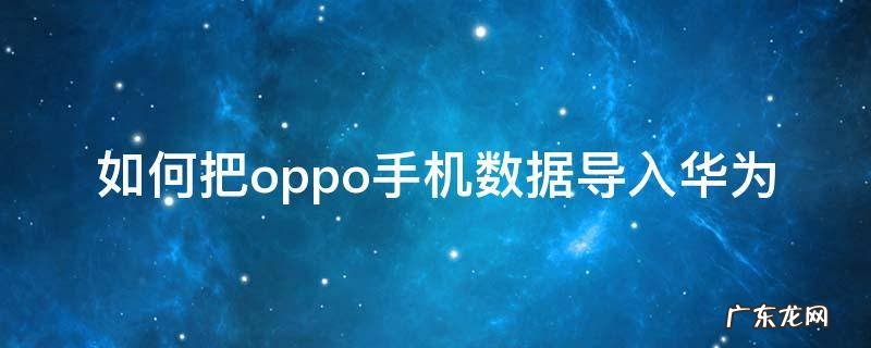 如何把oppo手机数据导入华为 如何把oppo手机数据导入华为mate30