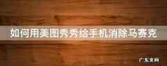 手机美图秀秀如何去除马赛克 如何用美图秀秀给手机消除马赛克