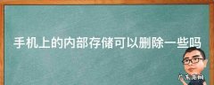 手机里面的内部存储可以删除吗 手机上的内部存储可以删除一些吗