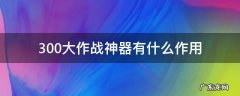 300大作战神器有什么作用 300大作战专属神器怎么装备