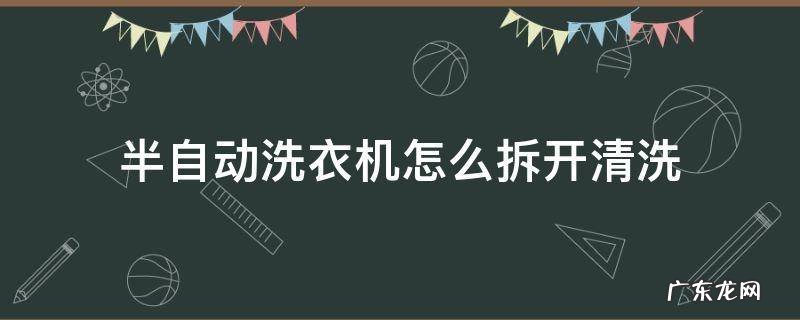 半自动洗衣机怎么拆开清洗 小天鹅半自动洗衣机怎么拆开清洗