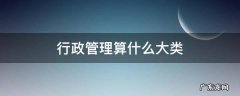 行政管理属于哪大类 行政管理算什么大类