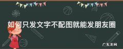 如何只发文字不配图就能发朋友圈 如何只发文字不配图就能发朋友圈呢