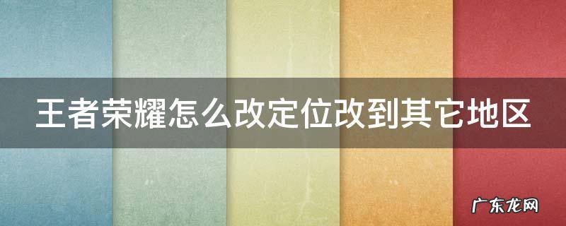 王者荣耀怎么改定位改到其它地区 王者荣耀怎么改定位改到其它地区去