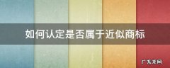 如何认定是否属于近似商标 相近商标的认定