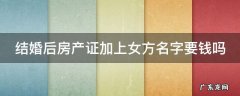 结婚后房产证加上女方名字要钱吗 结婚后房产证加上女方名字要钱吗怎么办