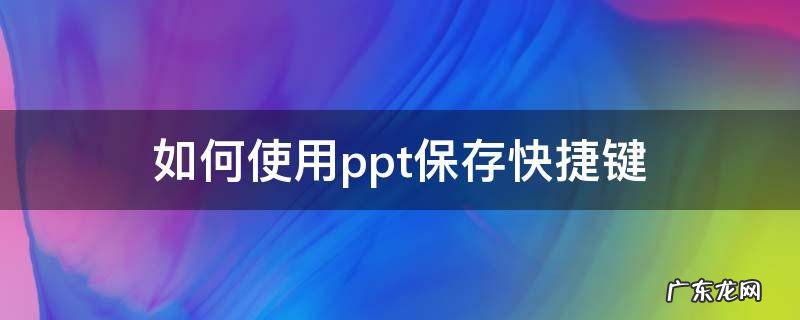 如何使用ppt保存快捷键 ppt的快捷保存键