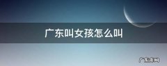 广东叫女孩怎么叫 广东叫女孩子怎么叫