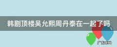 韩剧顶楼吴允熙周丹泰在一起了吗 韩剧顶楼吴允熙结局
