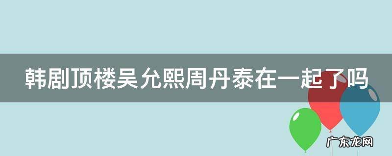 韩剧顶楼吴允熙周丹泰在一起了吗 韩剧顶楼吴允熙结局