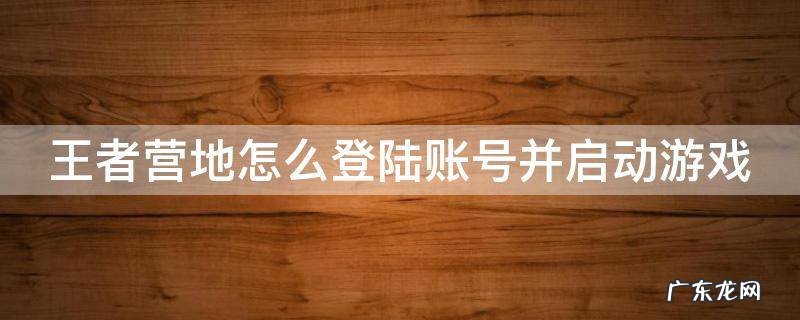 王者营地怎么登陆账号并启动游戏模式 王者营地怎么登陆账号并启动游戏