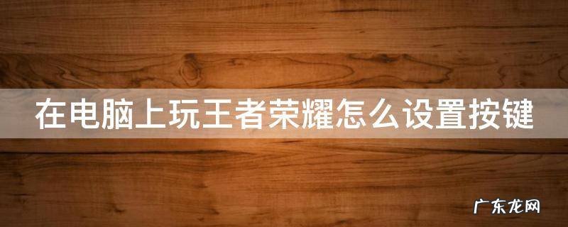 用电脑玩王者荣耀怎么设置按键 在电脑上玩王者荣耀怎么设置按键
