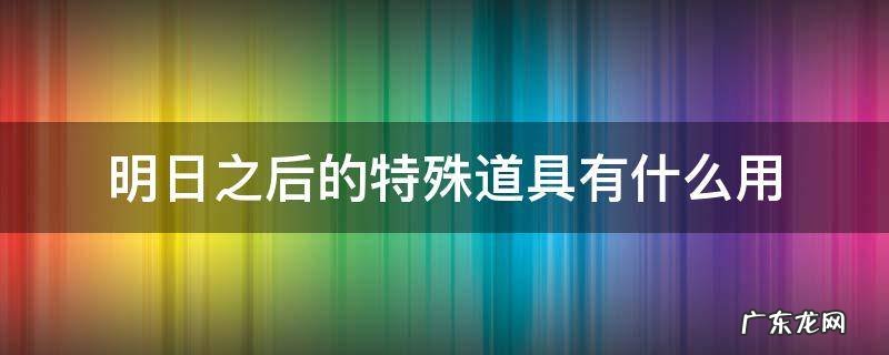 明日之后的特殊道具有什么用 明日之后特殊物品