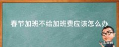 春节加班不给加班费应该怎么办 春节加班不给加班费应该怎么办呢