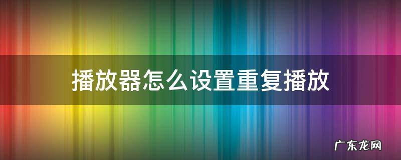 播放器怎么设置重复播放 怎样设置重复播放