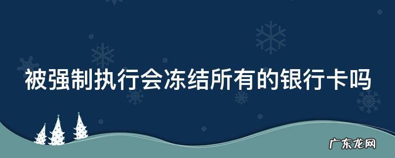 被强制执行会冻结所有银行吗? 被强制执行会冻结所有的银行卡吗