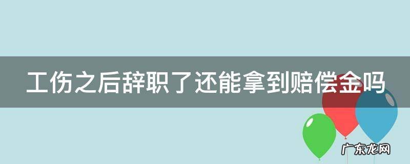 工伤之后辞职了还能拿到赔偿金吗 工伤之后辞职了还能拿到赔偿金吗