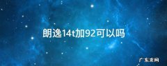 朗逸1.4t加92可以吗 大众朗逸1.4t加92可以吗