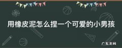 用橡皮泥怎么捏一个可爱的小男孩 用橡皮泥怎么捏一个可爱的小男孩视频