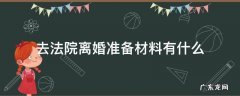 去法院离婚要准备什么材料 去法院离婚准备材料有什么