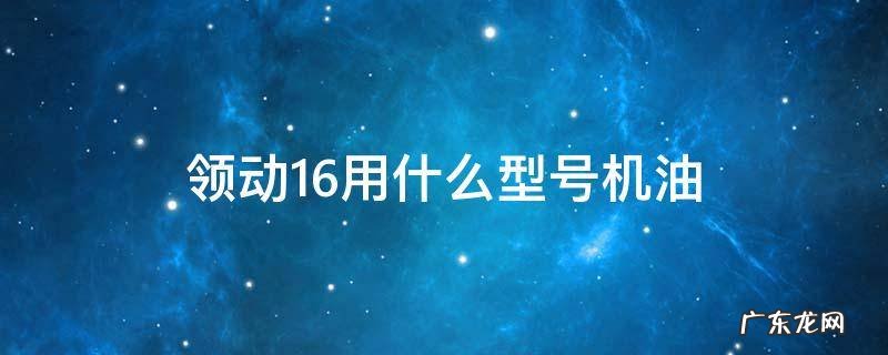 领动16用什么型号机油 领动1.6用什么型号机油
