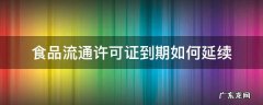 食品流通许可证有效期到了怎么续 食品流通许可证到期如何延续