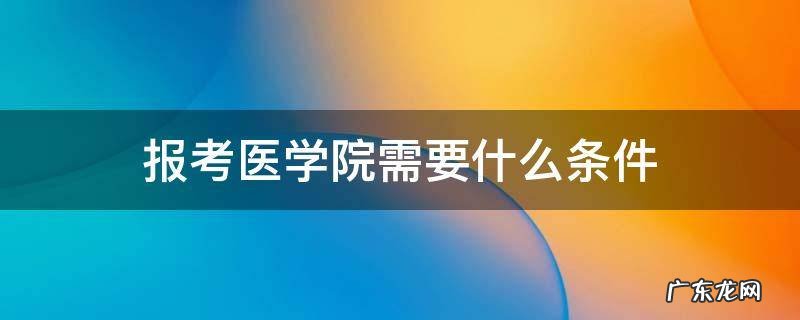 报考医学院的要求 报考医学院需要什么条件