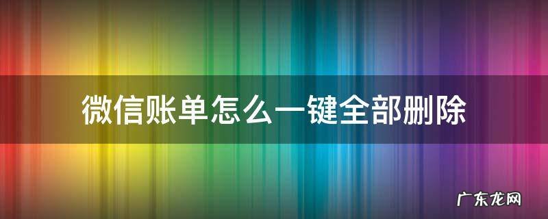 微信账单怎么一键全部删除 微信账单怎么一键全部删除苹果手机