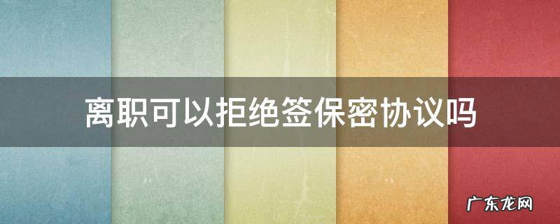 离职签保密协议可以拒签吗 离职可以拒绝签保密协议吗