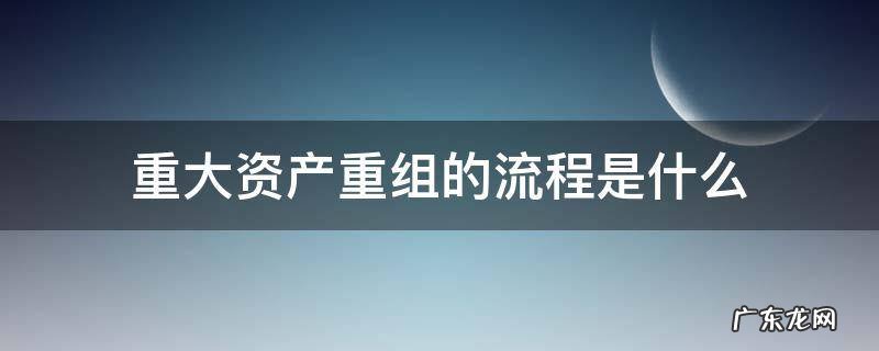 重大资产重组步骤 重大资产重组的流程是什么