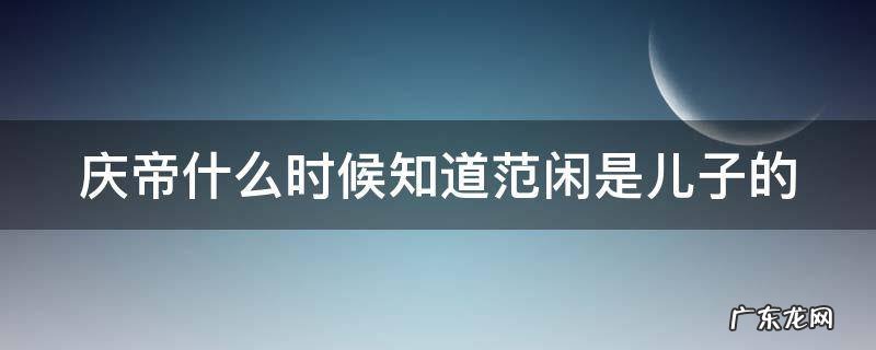 庆帝什么时候知道范闲是儿子的 影子的真身为什么是大宝