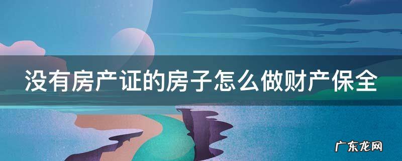 没有房产证的房子怎么做财产保全手续 没有房产证的房子怎么做财产保全