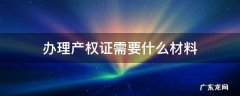 办理产权证需要哪些材料 办理产权证需要什么材料