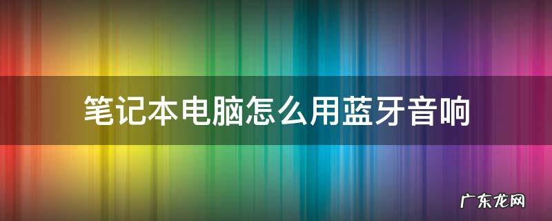 笔记本电脑怎么用蓝牙音响 笔记本电脑蓝牙怎么连接蓝牙音响