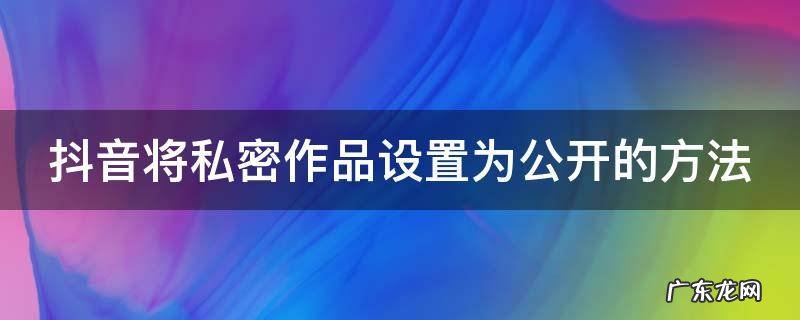 抖音将私密作品设置为公开的方法是 抖音将私密作品设置为公开的方法