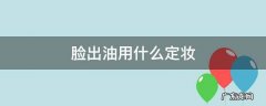 脸出油用什么定妆 脸出油怎么定妆