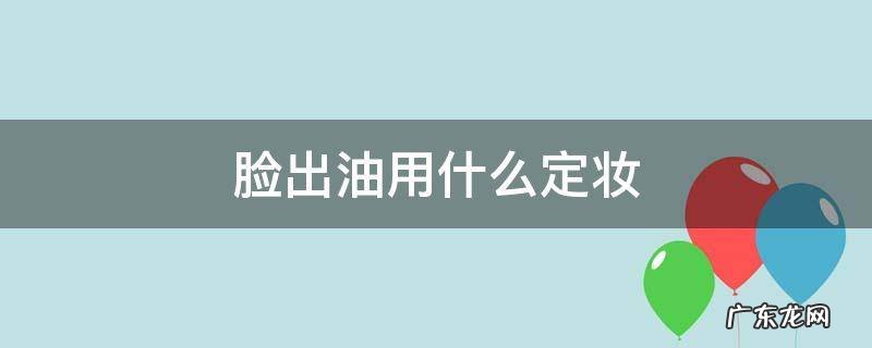 脸出油用什么定妆 脸出油怎么定妆