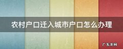 农村户口迁入城市户口怎么办理 农村户口迁入城市户口怎么办理手续