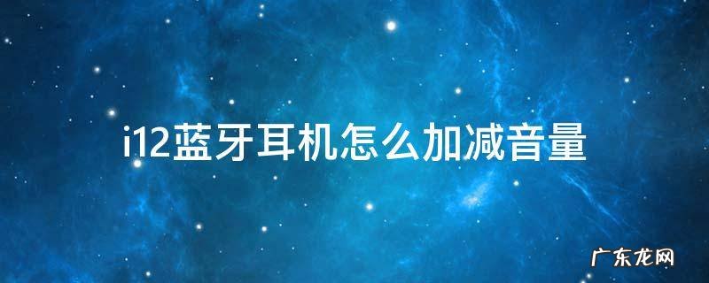 i12蓝牙耳机使用说明怎么调节音量 i12蓝牙耳机怎么加减音量
