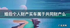婚后个人财产买车属于共同财产么 婚后个人财产买车属于共同财产么嘛