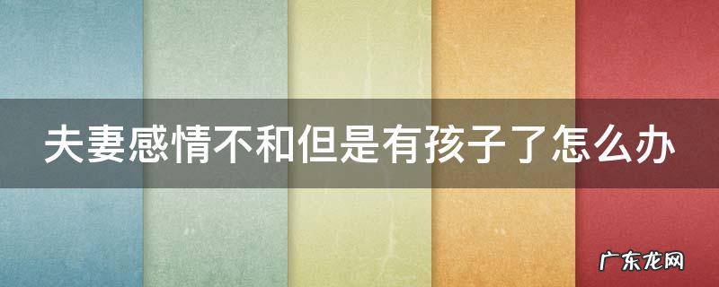 夫妻感情不和但是有孩子了怎么办 夫妻俩感情不和怎么办但是有孩子了