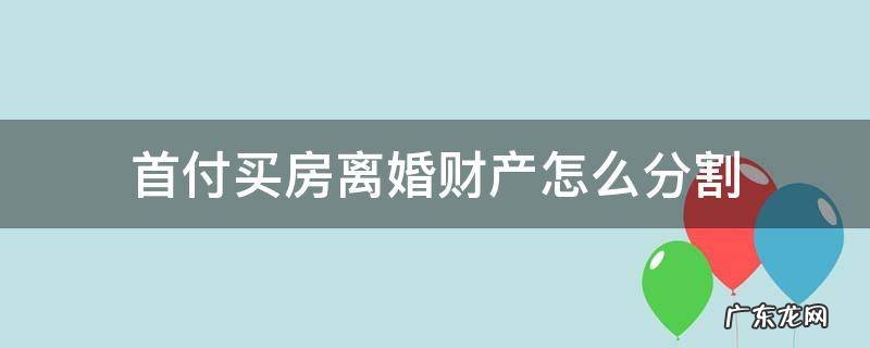首付买房离婚财产怎么分割 首付后结婚如果离婚了房产怎么分