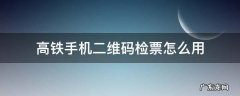 高铁能二维码检票吗? 高铁手机二维码检票怎么用