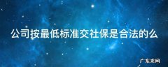 公司按最低标准交社保是合法的么 公司按最低标准交社保是合法的么