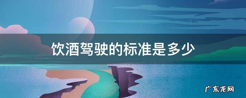 饮酒驾驶最低标准 饮酒驾驶的标准是多少