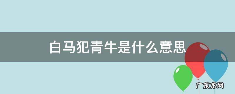 白马犯青牛是什么意思 为什么说白马犯青牛